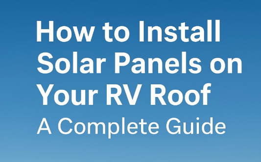 How to Install Solar Panels on Your RV Roof: A Complete Guide